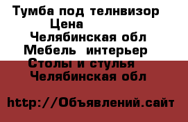 Тумба под телнвизор › Цена ­ 2 000 - Челябинская обл. Мебель, интерьер » Столы и стулья   . Челябинская обл.